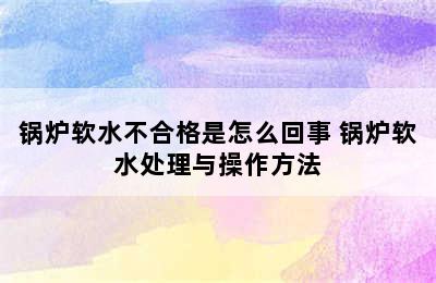 锅炉软水不合格是怎么回事 锅炉软水处理与操作方法